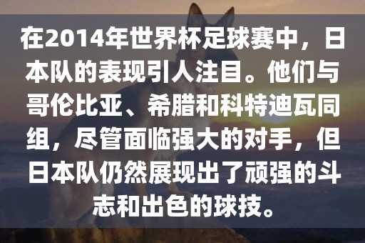在2014年世界杯足球赛中，日本队的表现引人注目。他们与哥伦比亚、希腊和科特迪瓦同组，尽管面临强大的对手，但日本队仍然展现出了顽强的斗志和出色的球技。漯河市盈旭机械设备有限公司