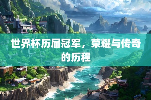 世界杯历届冠军，荣耀与传奇的历程