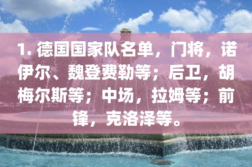 1. 德国国家队名单，门将，诺伊尔、魏登费勒等；后卫，胡梅尔斯等；中场，拉姆等；前锋，克洛泽等。漯河市盈旭机械设备有限公司