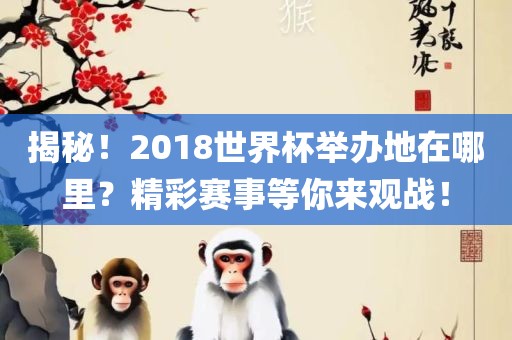 揭秘！2018世界杯举办地在哪里？精彩赛事等你来观战！