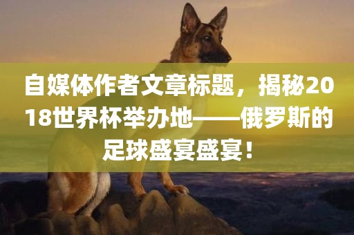 自媒体作者文章标题，揭秘2018世界杯举办地——俄罗斯的足球盛宴盛宴！漯河市盈旭机械设备有限公司