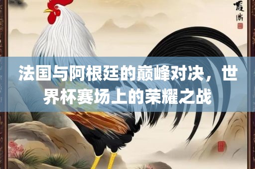 法国与阿根廷的巅峰对决，世界杯赛场上的荣耀之战漯河市盈旭机械设备有限公司