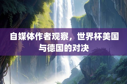 自媒体作者观察，世界杯美国与德国的对决漯河市盈旭机械设备有限公司