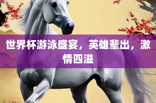 世界杯游泳盛宴，英雄辈出，激情四溢