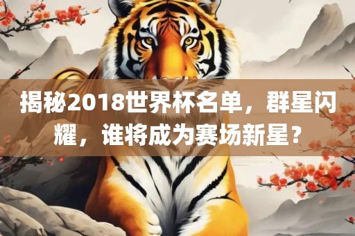 揭秘2018世界杯名单，群星闪耀，谁将成为赛场新星？