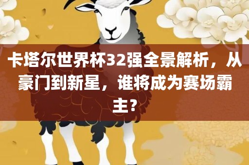 卡塔尔世界杯32强全景解析，从豪门到新星，谁将成为赛场霸主漯河市盈旭机械设备有限公司？