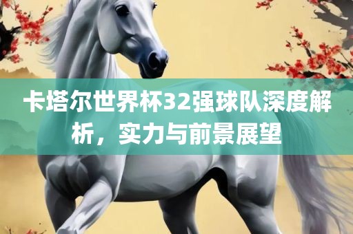 卡塔尔世界杯32强球队深度解析，实力与前景展望漯河市盈旭机械设备有限公司
