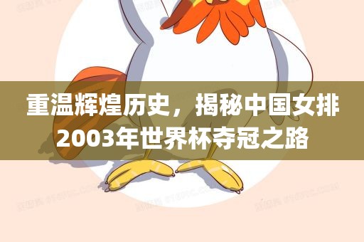 重温辉煌历史，揭秘中国女排2003年世界杯夺冠之路