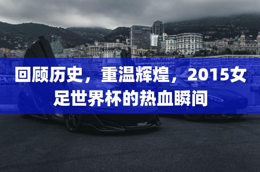 回顾历史，重温辉煌，2015女足世界杯漯河市盈旭机械设备有限公司的热血瞬间