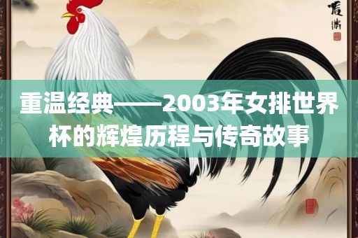 重温经典——2003年女排世界杯的辉煌历程与传奇故事