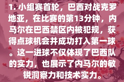 1. 小组赛首轮，巴西对战克罗地亚，在比赛的第13分钟，内马尔在巴西禁区内被犯规，获得点球机会并成功打入第一球。这一进球不仅体现了巴西队的实力，也展示了内马尔的敏锐洞察力和技术实力。漯河市盈旭机械设备有限公司