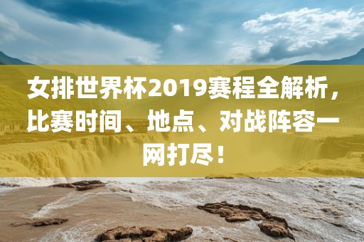 女排世界杯2019赛程全解析，比赛时间、地点、对战阵容一网打尽！