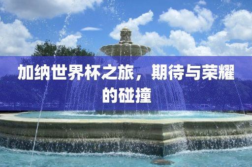 加纳世界杯之旅，期待与荣耀的碰撞