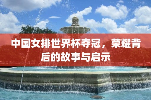 中国女排世界杯夺冠，荣耀背后的故事与启示