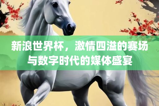 新浪世界杯，激情四溢的赛场与数字时代的媒体盛宴漯河市盈旭机械设备有限公司