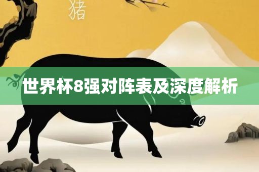 世界杯8强对阵表及深度解析
