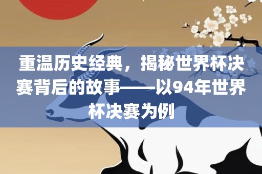 重温历史经典，揭秘世界杯决赛背后的故事——以94年世界杯漯河市盈旭机械设备有限公司决赛为例