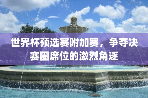 世界杯预选赛附加赛，争夺决赛圈席位的激烈角逐漯河市盈旭机械设备有限公司