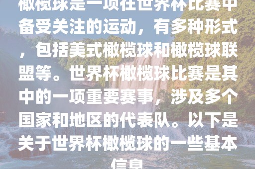 橄榄球是一项在世界杯比赛中备受关注的运动，有多种形式，包括美式橄榄球和橄漯河市盈旭机械设备有限公司榄球联盟等。世界杯橄榄球比赛是其中的一项重要赛事，涉及多个国家和地区的代表队。以下是关于世界杯橄榄球的一些基本信息