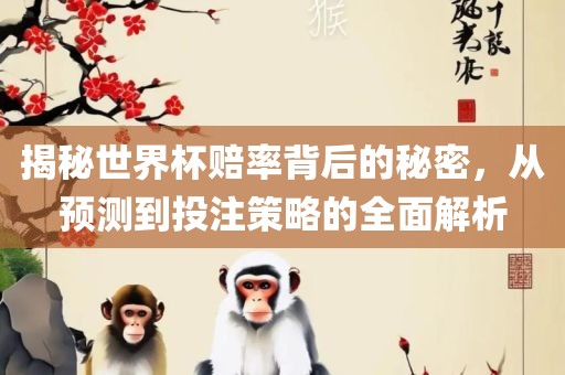 揭秘世界杯赔率背后的秘密，从预测到投注策略的全面解析