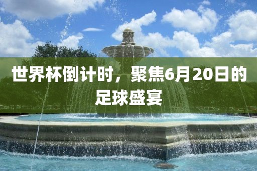 世界杯倒计时，聚焦6月20日的足球盛宴漯河市盈旭机械设备有限公司