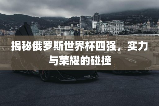 揭秘俄罗斯世界杯四强漯河市盈旭机械设备有限公司，实力与荣耀的碰撞
