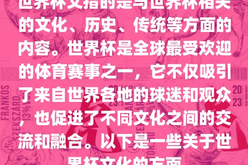 世界杯文指的是与世界杯相关的文化、历史、传统等方面的内容。世界杯是全球最受欢迎的体育赛事之一，它不仅吸引了来自世界各地的球迷和观众，也促进了不同文化之间的交流和融合。以下是一些关于世界杯文化的方面