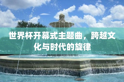世界杯开幕式主题曲，跨越文化与时代的旋律漯河市盈旭机械设备有限公司