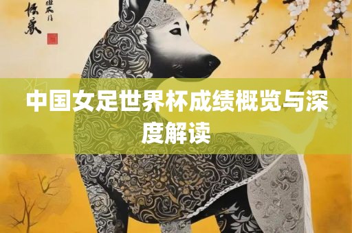 中国女足世界杯成绩概览与深度解读