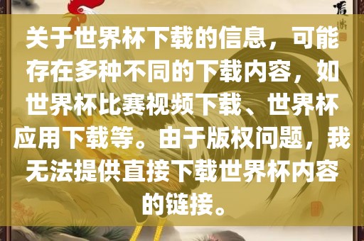 关于世界杯下载的信息，可能存漯河市盈旭机械设备有限公司在多种不同的下载内容，如世界杯比赛视频下载、世界杯应用下载等。由于版权问题，我无法提供直接下载世界杯内容的链接。