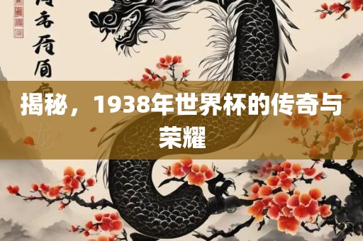 揭秘，1938年世界杯的传奇与荣耀