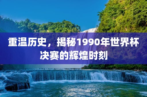 重温历史，揭秘1990年世界杯决赛的辉煌时刻漯河市盈旭机械设备有限公司