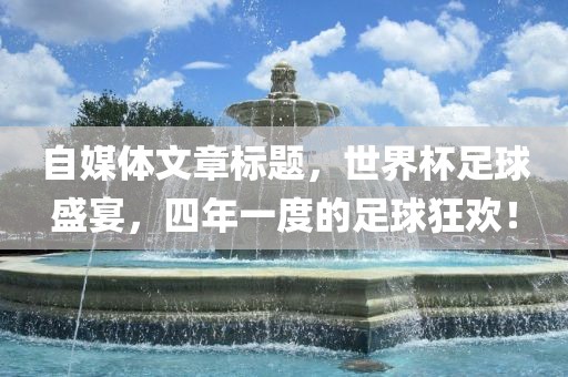 自媒体文章标题，世界杯足球盛宴，四年一度的足球狂欢！漯河市盈旭机械设备有限公司