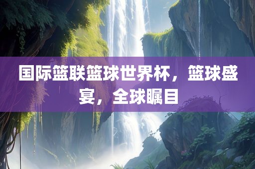 国际篮联篮球世界杯，篮球盛宴，全球瞩目漯河市盈旭机械设备有限公司