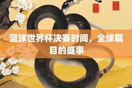 篮球世界杯决赛时间，全球瞩目的盛事