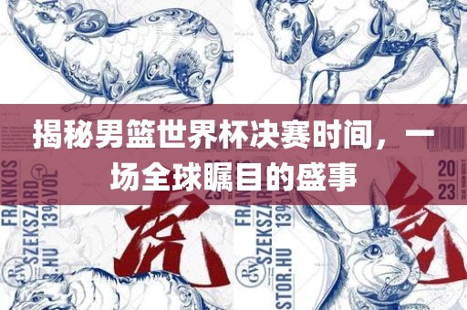 揭秘男篮世界杯决赛时间，一场全球瞩目的盛事