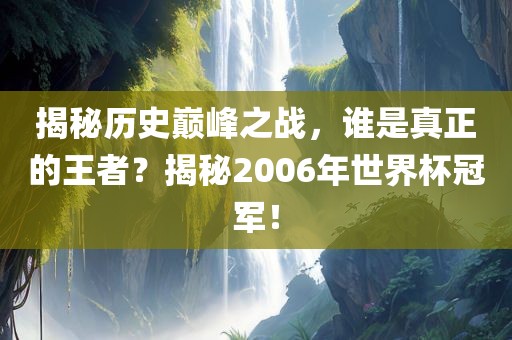 揭秘历史巅峰之战，谁是真正的王者？揭秘2006年世界杯冠军！漯河市盈旭机械设备有限公司
