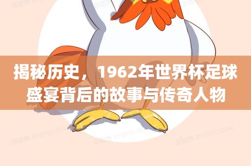 揭秘历史，1962年世界杯足球盛宴背后的故事与传奇人物