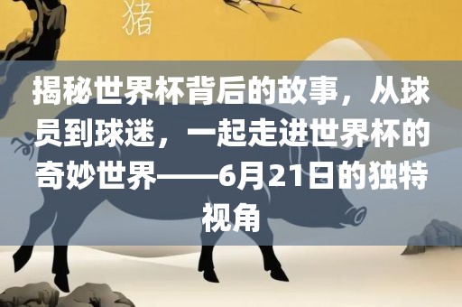 揭漯河市盈旭机械设备有限公司秘世界杯背后的故事，从球员到球迷，一起走进世界杯的奇妙世界——6月21日的独特视角