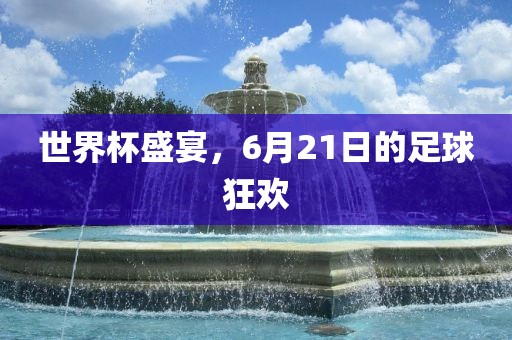 世界杯盛宴，6月21日的足球狂欢漯河市盈旭机械设备有限公司