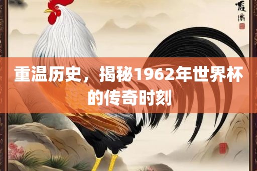 重温历史，揭秘1962年世界杯的传奇时刻