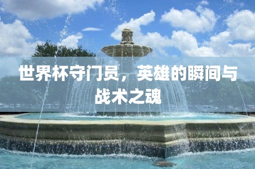 世界杯守门员，英雄的瞬间与战术之魂