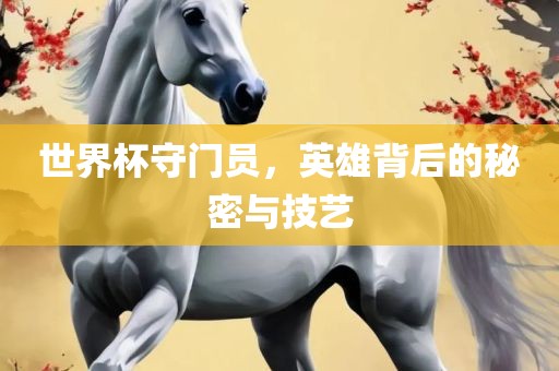 世界杯守门员，英雄背后的秘密与技艺