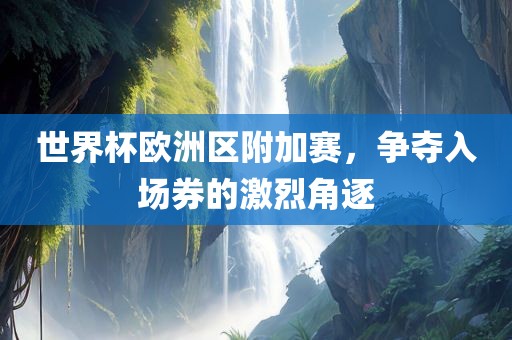世界杯欧洲区附加赛，争夺入场券的激烈角逐