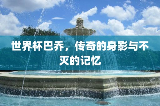 世界杯巴乔，传奇的身影与不灭的记忆