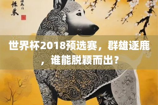 世界杯2018预选赛，群雄逐鹿，谁能脱颖而出？漯河市盈旭机械设备有限公司