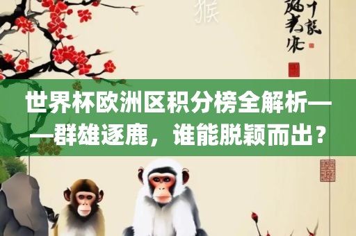 世界杯欧洲区积分榜全解析——群雄逐鹿，谁能脱颖而出？