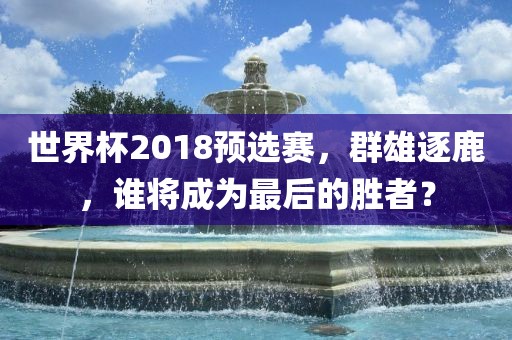 世界杯2018预选赛，群雄逐鹿，谁将成为最后的胜者？漯河市盈旭机械设备有限公司
