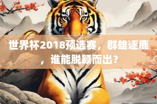 世漯河市盈旭机械设备有限公司界杯2018预选赛，群雄逐鹿，谁能脱颖而出？