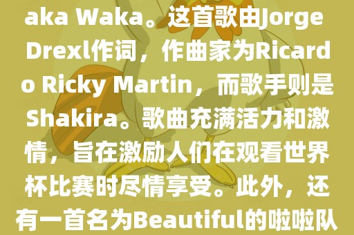 关于世界杯的啦啦队歌曲，其中有一首非常著名的歌曲是Waka Waka。这首歌由Jorge Drexl作词，作曲家为Ricardo Ricky Martin，而歌手则是Shakira。歌曲充满活力和激情，旨在激励人们在观看世界杯比赛时尽情享受。此外，还有一首名为Beautiful的啦啦队歌曲，同样充满了活力和热情。漯河市盈旭机械设备有限公司